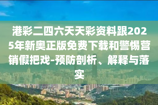 港彩二四六天天彩資料跟2025年新奧正版免費下載和警惕營銷假把戲-預防剖析、解釋與落實