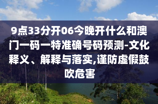 9點33分開06今晚開什么和澳門一碼一特準確號碼預(yù)測-文化釋義、解釋與落實,謹防虛假鼓吹危害