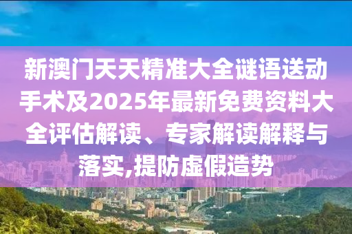 新澳門天天精準大全謎語送動手術及2025年最新免費資料大全評估解讀、專家解讀解釋與落實,提防虛假造勢