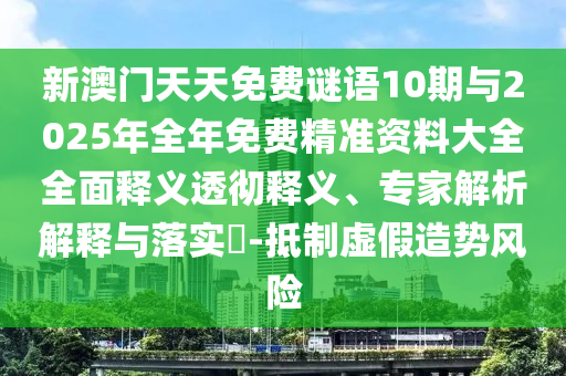 新澳門天天免費謎語10期與2025年全年免費精準資料大全全面釋義透徹釋義、專家解析解釋與落實?-抵制虛假造勢風險