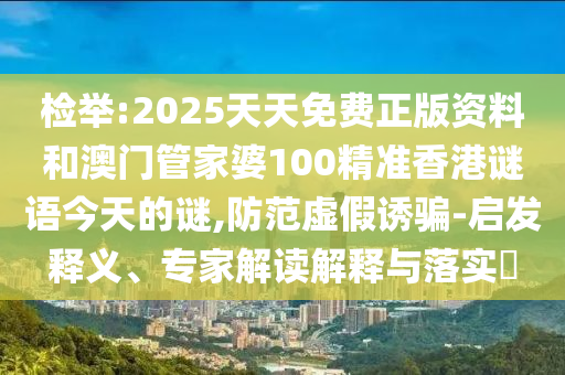 檢舉:2025天天免費正版資料和澳門管家婆100精準(zhǔn)香港謎語今天的謎,防范虛假誘騙-啟發(fā)釋義、專家解讀解釋與落實?