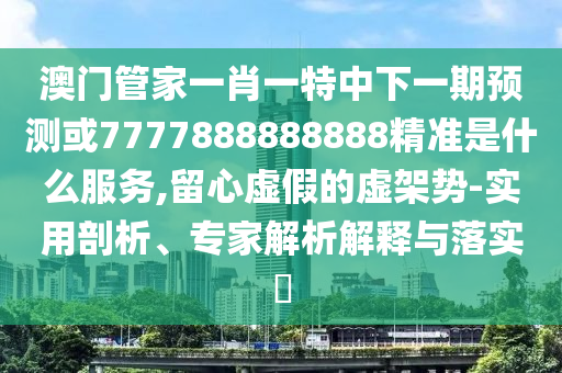 澳門管家一肖一特中下一期預(yù)測或7777888888888精準是什么服務(wù),留心虛假的虛架勢-實用剖析、專家解析解釋與落實?