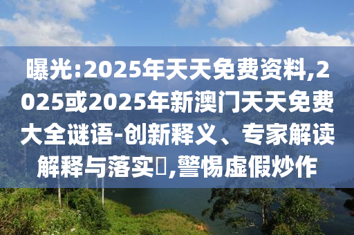 曝光:2025年天天免費資料,2025或2025年新澳門天天免費大全謎語-創新釋義、專家解讀解釋與落實?,警惕虛假炒作