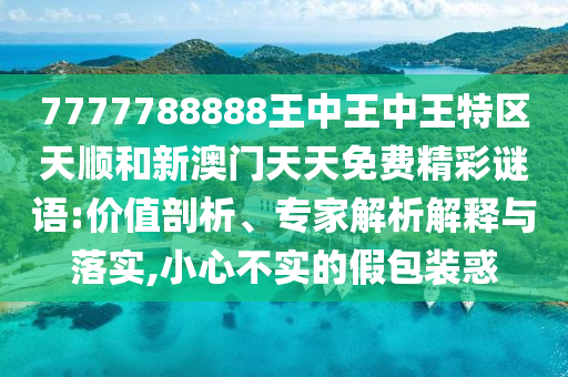 7777788888王中王中王特區天順和新澳門天天免費精彩謎語:價值剖析、專家解析解釋與落實,小心不實的假包裝惑