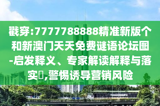 戳穿:7777788888精準新版個和新澳門天天免費謎語論壇圖-啟發釋義、專家解讀解釋與落實?,警惕誘導營銷風險