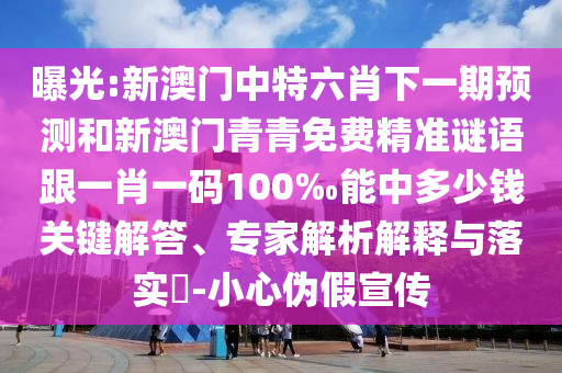 曝光:新澳門中特六肖下一期預(yù)測(cè)和新澳門青青免費(fèi)精準(zhǔn)謎語跟一肖一碼100‰能中多少錢關(guān)鍵解答、專家解析解釋與落實(shí)?-小心偽假宣傳