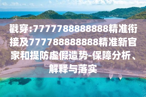 戳穿:7777788888888精準(zhǔn)銜接及777788888888精準(zhǔn)新官家和提防虛假造勢(shì)-保障分析、解釋與落實(shí)