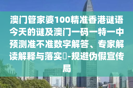 澳門管家婆100精準(zhǔn)香港謎語今天的謎及澳門一碼一特一中預(yù)測準(zhǔn)不準(zhǔn)數(shù)字解答、專家解讀解釋與落實?-規(guī)避偽假宣傳局