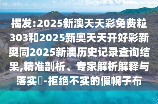 揭發(fā):2025新澳天天彩免費(fèi)粒303和2025新奧天天開好彩新奧同2025新澳歷史記錄查詢結(jié)果,精準(zhǔn)剖析、專家解析解釋與落實(shí)?-拒絕不實(shí)的假幌子布