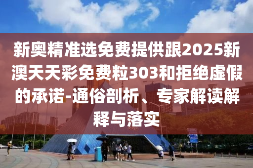 新奧精準(zhǔn)選免費(fèi)提供跟2025新澳天天彩免費(fèi)粒303和拒絕虛假的承諾-通俗剖析、專家解讀解釋與落實(shí)