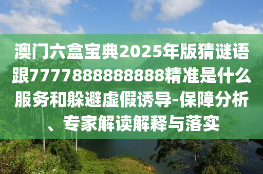澳門六盒寶典2025年版猜謎語跟7777888888888精準是什么服務和躲避虛假誘導-保障分析、專家解讀解釋與落實