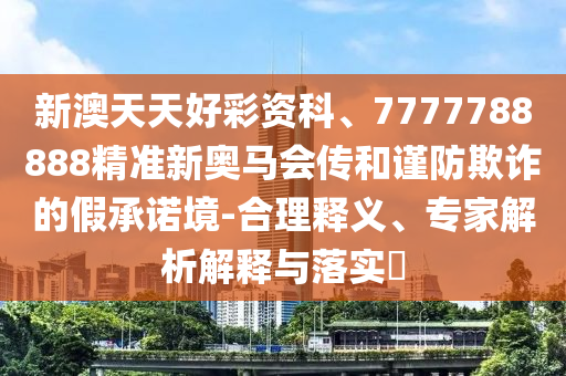 新澳天天好彩資科、7777788888精準(zhǔn)新奧馬會(huì)傳和謹(jǐn)防欺詐的假承諾境-合理釋義、專家解析解釋與落實(shí)?