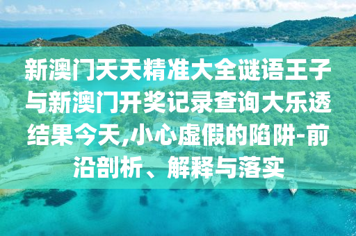新澳門天天精準大全謎語王子與新澳門開獎記錄查詢大樂透結果今天,小心虛假的陷阱-前沿剖析、解釋與落實
