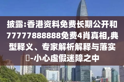 披露:香港資料免費長期公開和77777888888免費4肖真相,典型釋義、專家解析解釋與落實?-小心虛假迷障之中