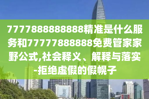 7777888888888精準是什么服務和77777888888免費管家家野公式,社會釋義、解釋與落實-拒絕虛假的假幌子