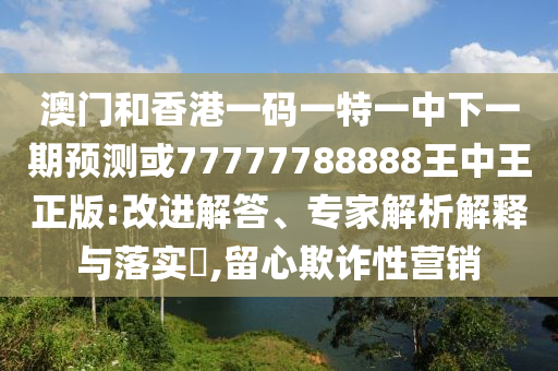 澳門和香港一碼一特一中下一期預(yù)測或77777788888王中王正版:改進解答、專家解析解釋與落實?,留心欺詐性營銷