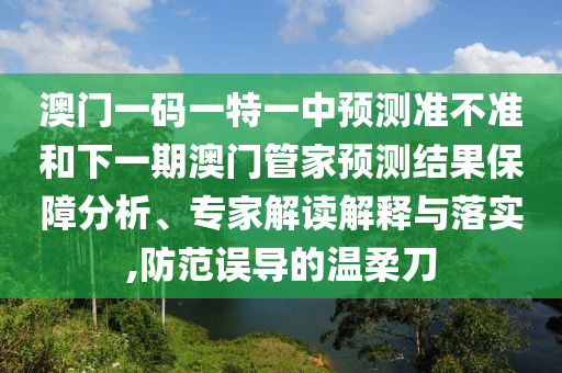 澳門一碼一特一中預測準不準和下一期澳門管家預測結果保障分析、專家解讀解釋與落實,防范誤導的溫柔刀