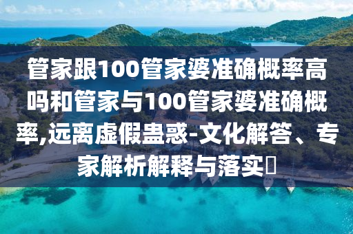 管家跟100管家婆準(zhǔn)確概率高嗎和管家與100管家婆準(zhǔn)確概率,遠(yuǎn)離虛假蠱惑-文化解答、專家解析解釋與落實(shí)?