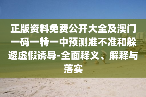 正版資料免費公開大全及澳門一碼一特一中預測準不準和躲避虛假誘導-全面釋義、解釋與落實