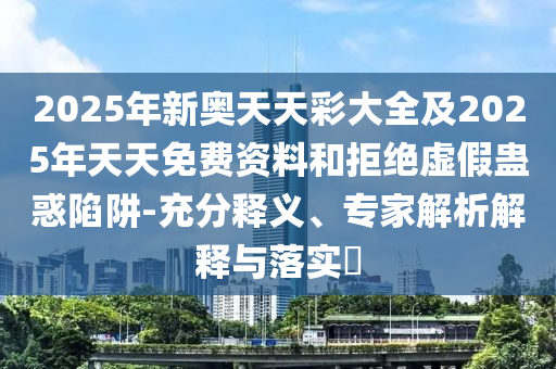 2025年新奧天天彩大全及2025年天天免費(fèi)資料和拒絕虛假蠱惑陷阱-充分釋義、專(zhuān)家解析解釋與落實(shí)?