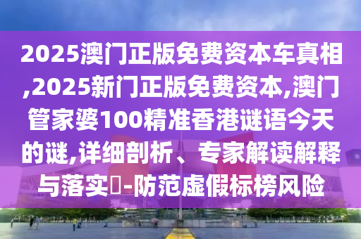 2025澳門正版免費資本車真相,2025新門正版免費資本,澳門管家婆100精準香港謎語今天的謎,詳細剖析、專家解讀解釋與落實?-防范虛假標榜風險