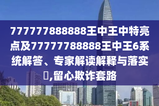 777777888888王中王中特亮點(diǎn)及77777788888王中王6系統(tǒng)解答、專家解讀解釋與落實(shí)?,留心欺詐套路