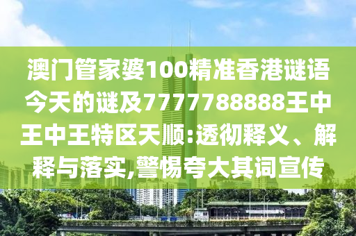澳門管家婆100精準香港謎語今天的謎及7777788888王中王中王特區天順:透徹釋義、解釋與落實,警惕夸大其詞宣傳