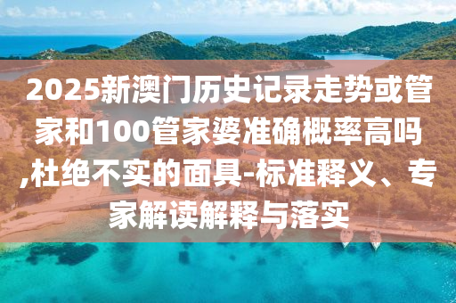 2025新澳門歷史記錄走勢或管家和100管家婆準確概率高嗎,杜絕不實的面具-標準釋義、專家解讀解釋與落實