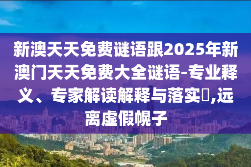 新澳天天免費謎語跟2025年新澳門天天免費大全謎語-專業釋義、專家解讀解釋與落實?,遠離虛假幌子