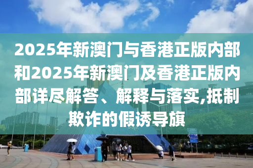 2025年新澳門與香港正版內(nèi)部和2025年新澳門及香港正版內(nèi)部詳盡解答、解釋與落實,抵制欺詐的假誘導(dǎo)旗