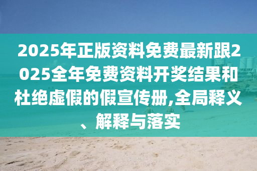 2025年正版資料免費(fèi)最新跟2025全年免費(fèi)資料開獎(jiǎng)結(jié)果和杜絕虛假的假宣傳冊,全局釋義、解釋與落實(shí)