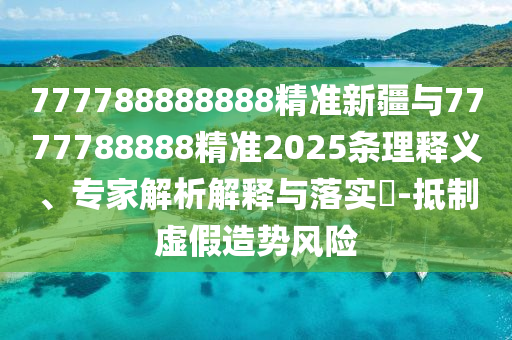 777788888888精準新疆與7777788888精準2025條理釋義、專家解析解釋與落實?-抵制虛假造勢風險