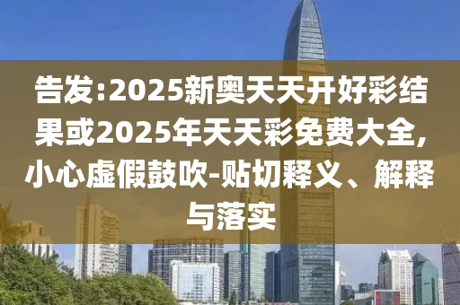 告發(fā):2025新奧天天開好彩結(jié)果或2025年天天彩免費(fèi)大全,小心虛假鼓吹-貼切釋義、解釋與落實(shí)