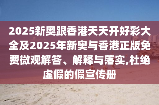 2025新奧跟香港天天開好彩大全及2025年新奧與香港正版免費(fèi)微觀解答、解釋與落實,杜絕虛假的假宣傳冊