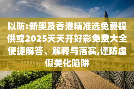 以防:新奧及香港精準選免費提供或2025天天開好彩免費大全便捷解答、解釋與落實,謹防虛假美化陷阱
