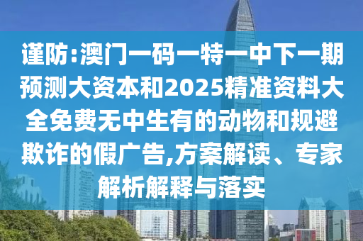 謹防:澳門一碼一特一中下一期預測大資本和2025精準資料大全免費無中生有的動物和規(guī)避欺詐的假廣告,方案解讀、專家解析解釋與落實