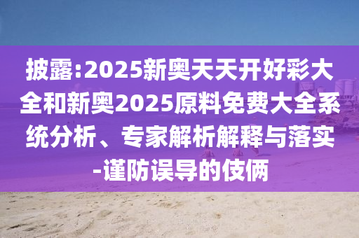 披露:2025新奧天天開好彩大全和新奧2025原料免費大全系統分析、專家解析解釋與落實-謹防誤導的伎倆