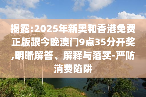 揭露:2025年新奧和香港免費正版跟今晚澳門9點35分開獎,明晰解答、解釋與落實-嚴防消費陷阱