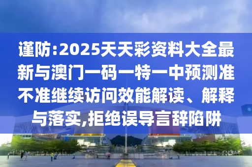 謹防:2025天天彩資料大全最新與澳門一碼一特一中預測準不準繼續訪問效能解讀、解釋與落實,拒絕誤導言辭陷阱
