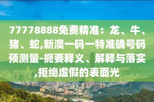 77778888免費精準：龍、牛、豬、蛇,新澳一碼一特準確號碼預測量-扼要釋義、解釋與落實,拒絕虛假的表面光