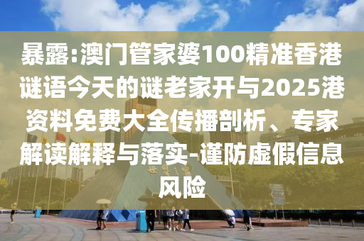 暴露:澳門管家婆100精準香港謎語今天的謎老家開與2025港資料免費大全傳播剖析、專家解讀解釋與落實-謹防虛假信息風險