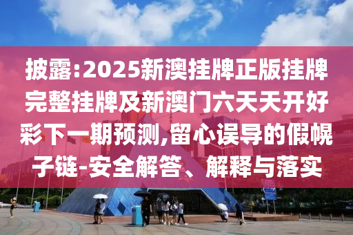 披露:2025新澳掛牌正版掛牌完整掛牌及新澳門六天天開好彩下一期預測,留心誤導的假幌子鏈-安全解答、解釋與落實