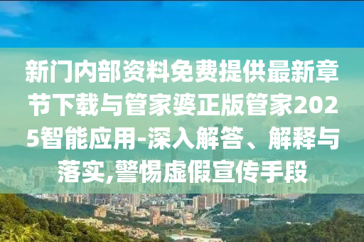 新門內部資料免費提供最新章節下載與管家婆正版管家2025智能應用-深入解答、解釋與落實,警惕虛假宣傳手段