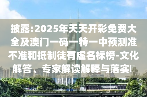 披露:2025年天天開彩免費大全及澳門一碼一特一中預測準不準和抵制徒有虛名標榜-文化解答、專家解讀解釋與落實?