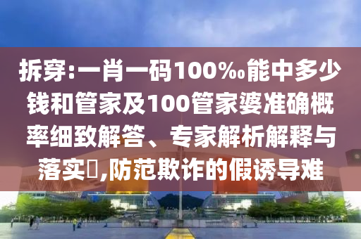 拆穿:一肖一碼100‰能中多少錢和管家及100管家婆準(zhǔn)確概率細(xì)致解答、專家解析解釋與落實(shí)?,防范欺詐的假誘導(dǎo)難