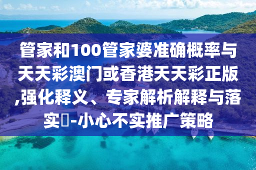 管家和100管家婆準確概率與天天彩澳門或香港天天彩正版,強化釋義、專家解析解釋與落實?-小心不實推廣策略