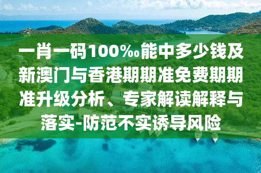 一肖一碼100‰能中多少錢及新澳門與香港期期準免費期期準升級分析、專家解讀解釋與落實-防范不實誘導風險