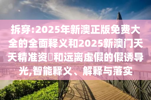 拆穿:2025年新澳正版免費(fèi)大全的全面釋義和2025新澳門天天精準(zhǔn)資枓和遠(yuǎn)離虛假的假誘導(dǎo)光,智能釋義、解釋與落實(shí)