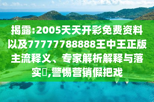 揭露:2005天天開彩免費資料以及77777788888王中王正版主流釋義、專家解析解釋與落實?,警惕營銷假把戲