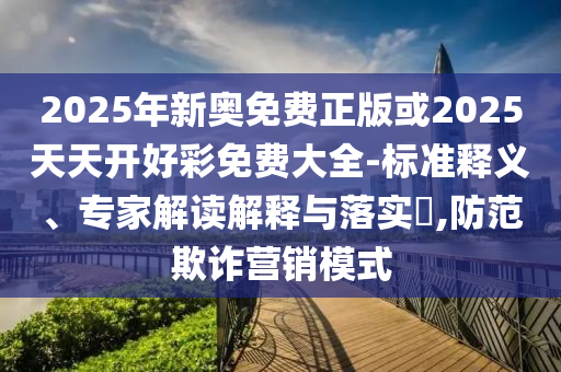 2025年新奧免費正版或2025天天開好彩免費大全-標準釋義、專家解讀解釋與落實?,防范欺詐營銷模式